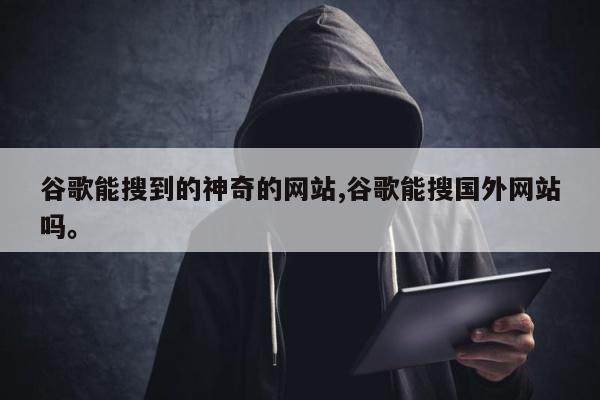 谷歌能搜到的神奇的网站,谷歌能搜国外网站吗。