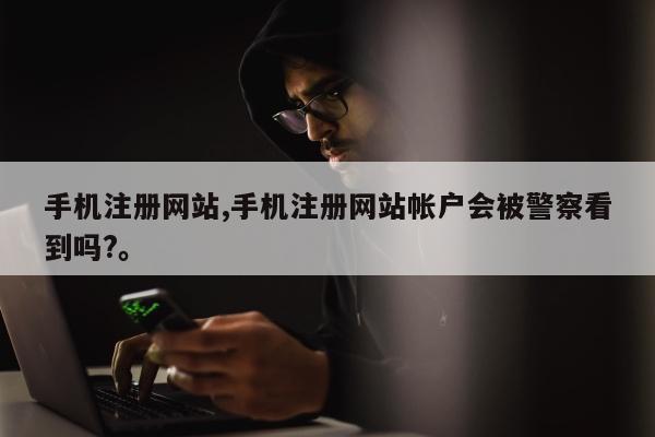 手机注册网站,手机注册网站帐户会被警察看到吗?	。