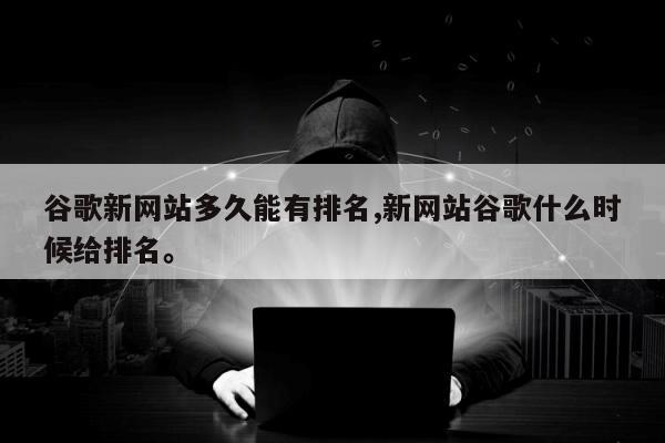 谷歌新网站多久能有排名,新网站谷歌什么时候给排名	。