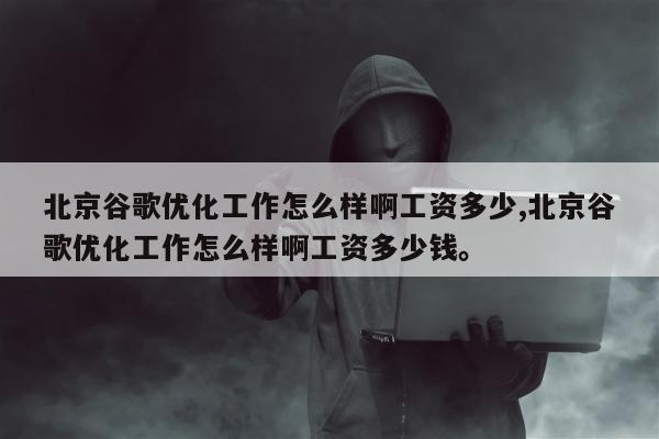 北京谷歌优化工作怎么样啊工资多少,北京谷歌优化工作怎么样啊工资多少钱。