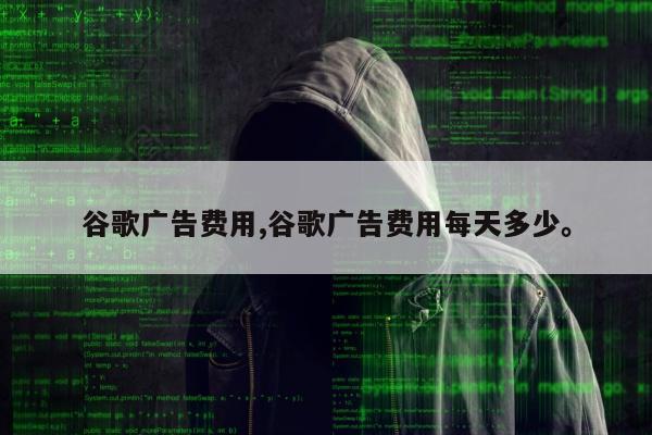 谷歌广告费用,谷歌广告费用每天多少。