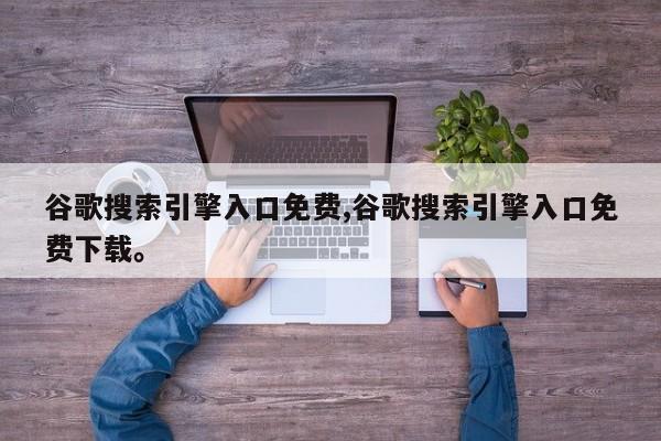 谷歌搜索引擎入口免费,谷歌搜索引擎入口免费下载。