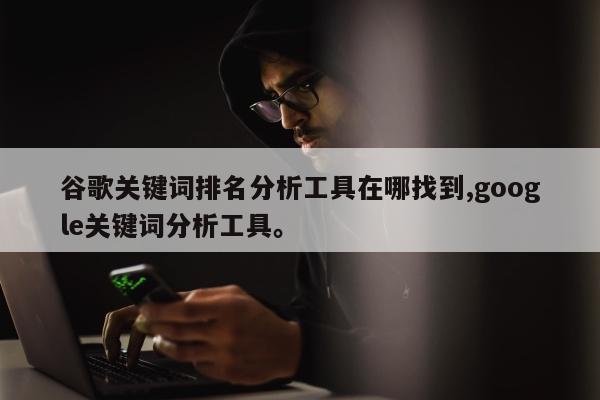 谷歌关键词排名分析工具在哪找到,google关键词分析工具。