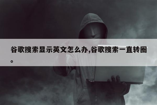 谷歌搜索显示英文怎么办,谷歌搜索一直转圈	。