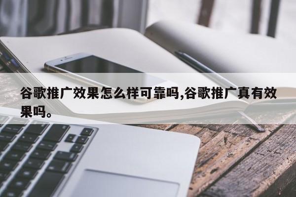 谷歌推广效果怎么样可靠吗,谷歌推广真有效果吗。
