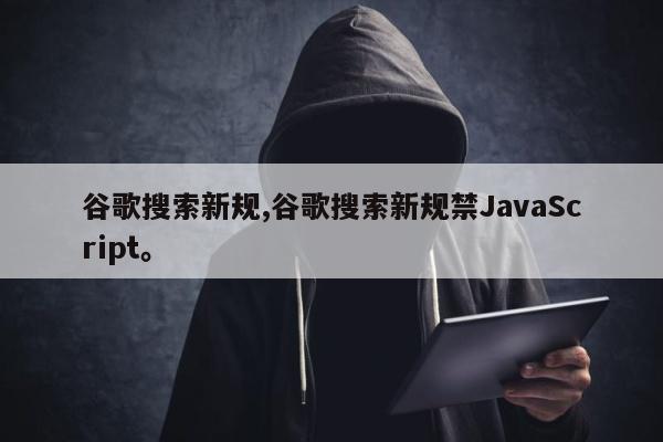 谷歌搜索新规,谷歌搜索新规禁JavaScript。