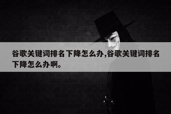 谷歌关键词排名下降怎么办,谷歌关键词排名下降怎么办啊	。