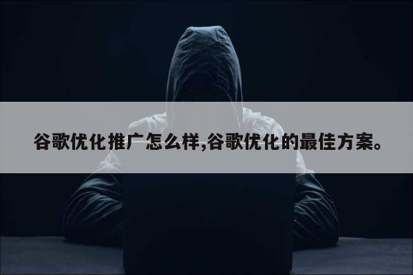 谷歌优化推广怎么样,谷歌优化的最佳方案。