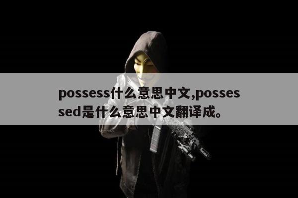 possess什么意思中文,possessed是什么意思中文翻译成。