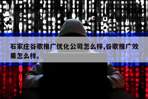 石家庄谷歌推广优化公司怎么样,谷歌推广效果怎么样。