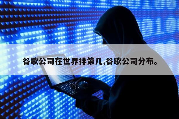 谷歌公司在世界排第几,谷歌公司分布。