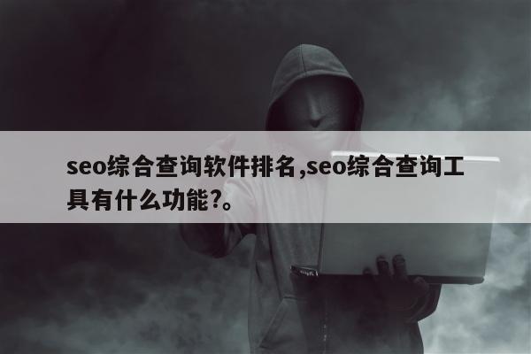 seo综合查询软件排名,seo综合查询工具有什么功能?。