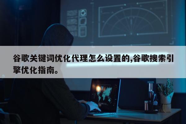 谷歌关键词优化代理怎么设置的,谷歌搜索引擎优化指南。