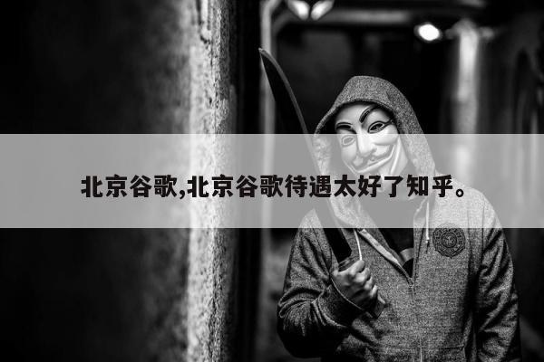 北京谷歌,北京谷歌待遇太好了知乎。