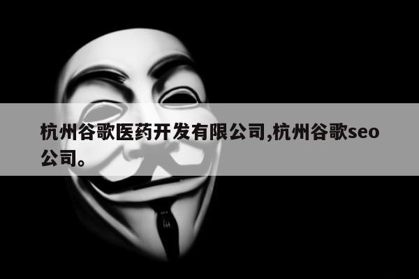 杭州谷歌医药开发有限公司,杭州谷歌seo公司。