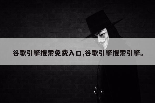 谷歌引擎搜索免费入口,谷歌引擎搜索引擎	。