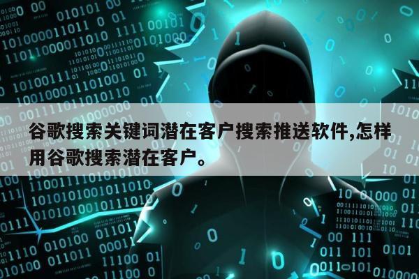 谷歌搜索关键词潜在客户搜索推送软件,怎样用谷歌搜索潜在客户	。