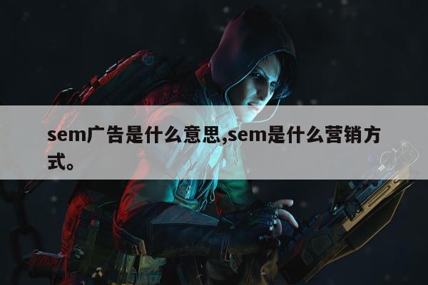 sem广告是什么意思,sem是什么营销方式。