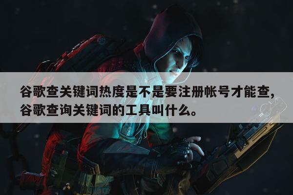 谷歌查关键词热度是不是要注册帐号才能查,谷歌查询关键词的工具叫什么。