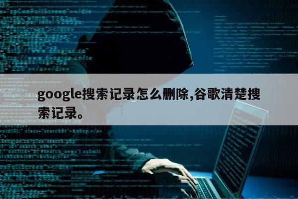 google搜索记录怎么删除,谷歌清楚搜索记录。