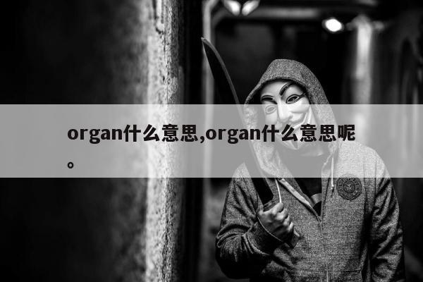 organ什么意思,organ什么意思呢。