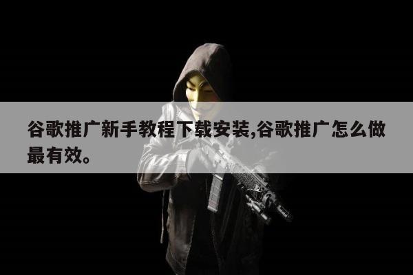 谷歌推广新手教程下载安装,谷歌推广怎么做最有效。