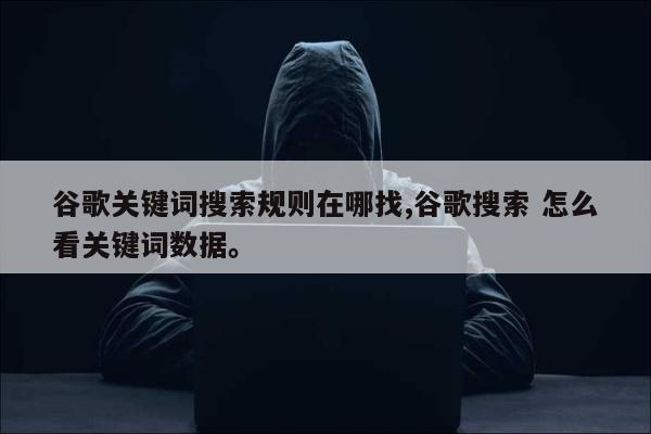 谷歌关键词搜索规则在哪找,谷歌搜索 怎么看关键词数据。