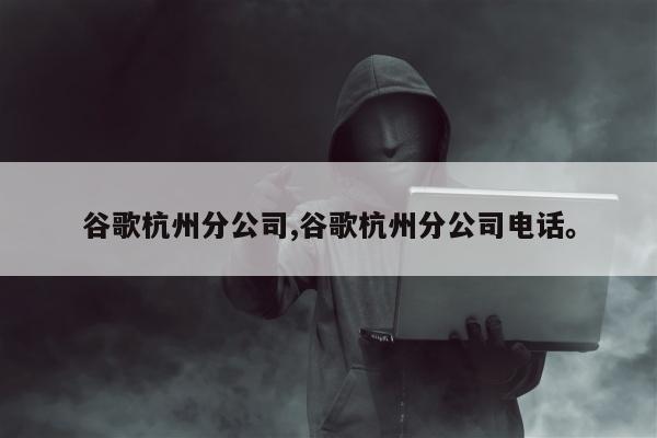 谷歌杭州分公司,谷歌杭州分公司电话。