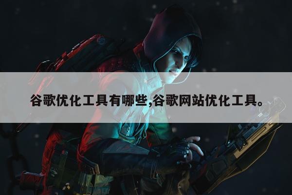 谷歌优化工具有哪些,谷歌网站优化工具	。