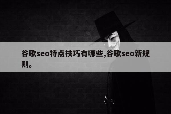 谷歌seo特点技巧有哪些,谷歌seo新规则。