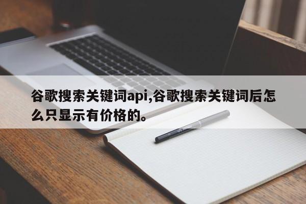 谷歌搜索关键词api,谷歌搜索关键词后怎么只显示有价格的。