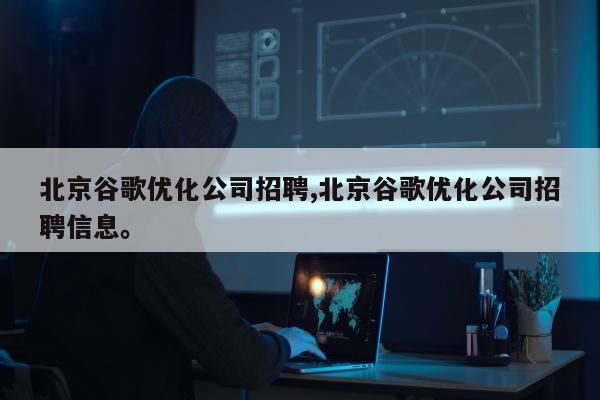 北京谷歌优化公司招聘,北京谷歌优化公司招聘信息	。