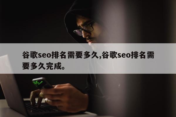 谷歌seo排名需要多久,谷歌seo排名需要多久完成。