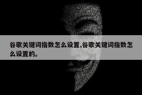 谷歌关键词指数怎么设置,谷歌关键词指数怎么设置的。