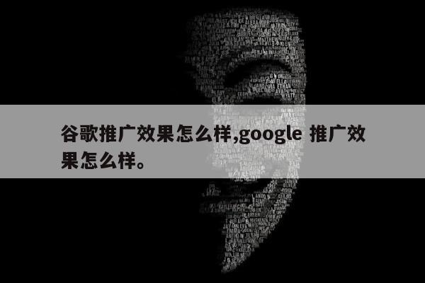 谷歌推广效果怎么样,google 推广效果怎么样。