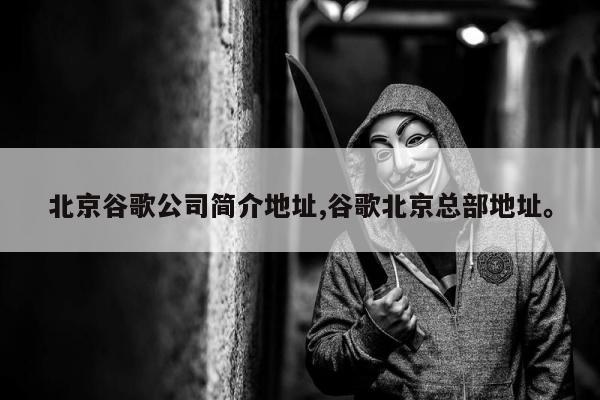 北京谷歌公司简介地址,谷歌北京总部地址。