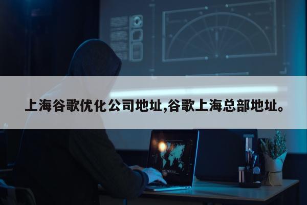 上海谷歌优化公司地址,谷歌上海总部地址。