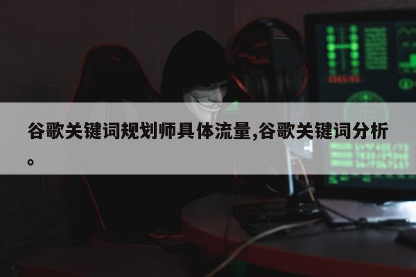 谷歌关键词规划师具体流量,谷歌关键词分析	。