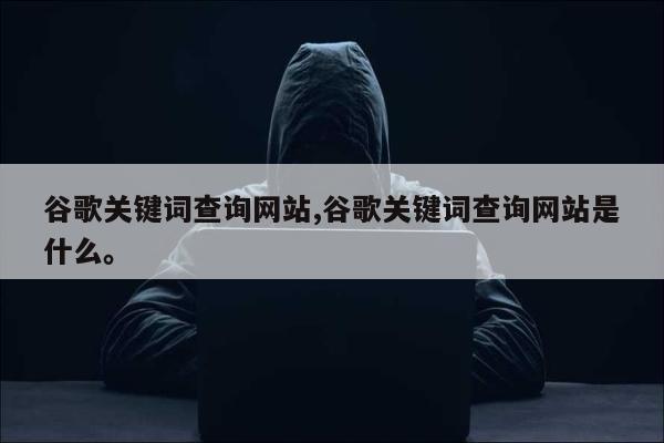 谷歌关键词查询网站,谷歌关键词查询网站是什么。