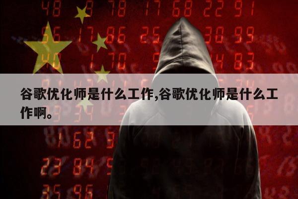 谷歌优化师是什么工作,谷歌优化师是什么工作啊。