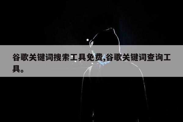 谷歌关键词搜索工具免费,谷歌关键词查询工具。