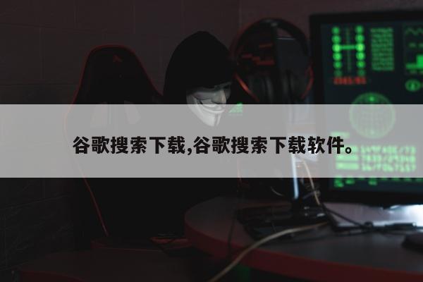 谷歌搜索下载,谷歌搜索下载软件。