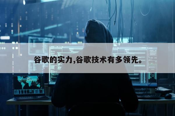谷歌的实力,谷歌技术有多领先	。