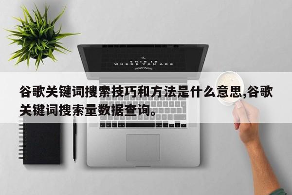 谷歌关键词搜索技巧和方法是什么意思,谷歌关键词搜索量数据查询	。