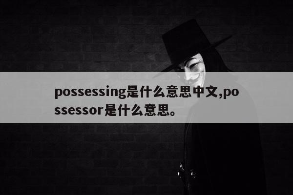 possessing是什么意思中文,possessor是什么意思。