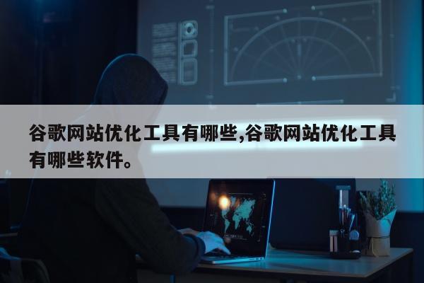 谷歌网站优化工具有哪些,谷歌网站优化工具有哪些软件。