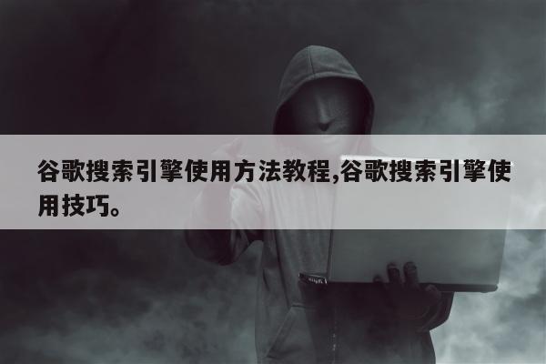 谷歌搜索引擎使用方法教程,谷歌搜索引擎使用技巧	。