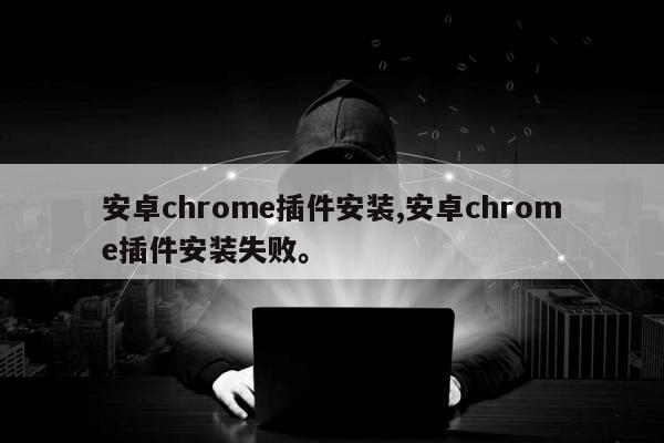 安卓chrome插件安装,安卓chrome插件安装失败。