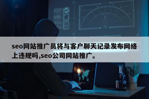 seo网站推广员将与客户聊天记录发布网络上违规吗,seo公司网站推广。