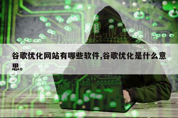 谷歌优化网站有哪些软件,谷歌优化是什么意思。